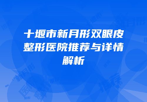 十堰市新月形双眼皮整形医院推荐与详情解析