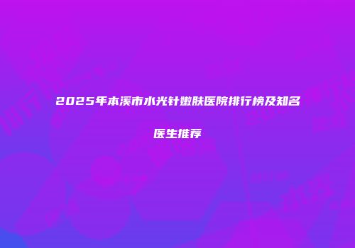 2025年本溪市水光针嫩肤医院排行榜及知名医生推荐