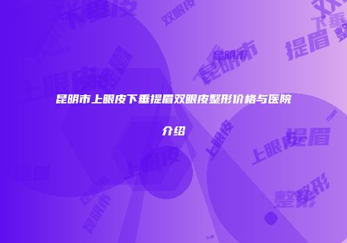 昆明市上眼皮下垂提眉双眼皮整形价格与医院介绍
