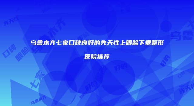乌鲁木齐七家口碑良好的先天性上眼睑下垂整形医院推荐