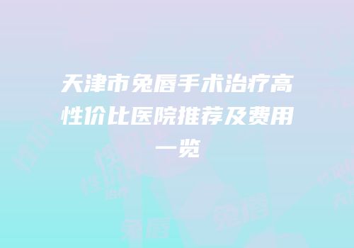 天津市兔唇手术治疗高性价比医院推荐及费用一览