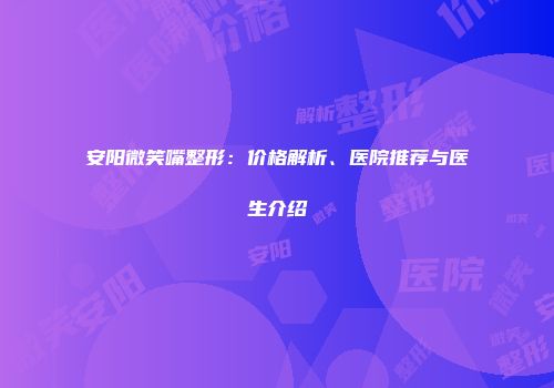 安阳微笑嘴整形：价格解析、医院推荐与医生介绍