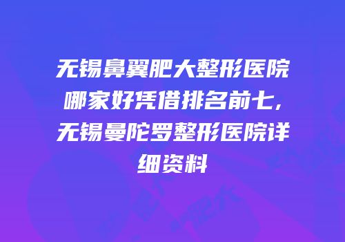 无锡鼻翼肥大整形医院哪家好凭借排名前七,无锡曼陀罗整形医院详细资料