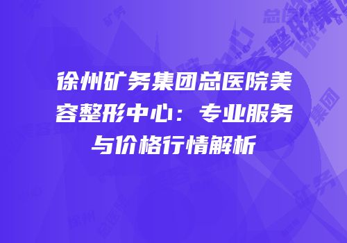 徐州矿务集团总医院美容整形中心：专业服务与价格行情解析