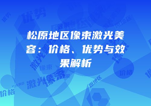 松原地区像束激光美容：价格、优势与效果解析