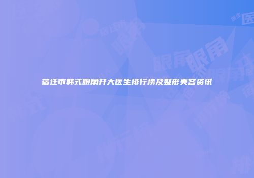 宿迁市韩式眼角开大医生排行榜及整形美容资讯