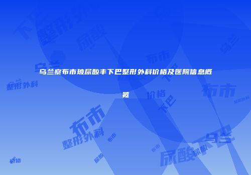乌兰察布市玻尿酸丰下巴整形外科价格及医院信息概览