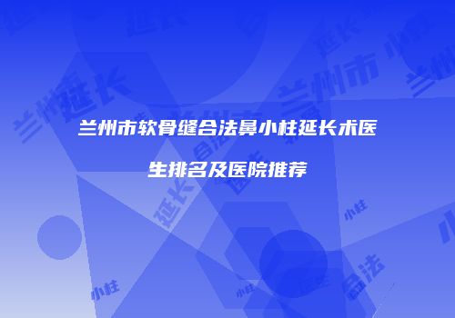兰州市软骨缝合法鼻小柱延长术医生排名及医院推荐