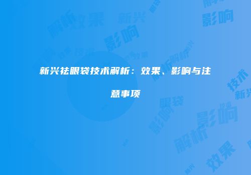 新兴祛眼袋技术解析：效果、影响与注意事项