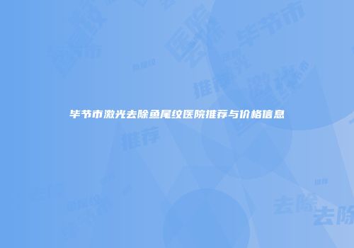 毕节市激光去除鱼尾纹医院推荐与价格信息