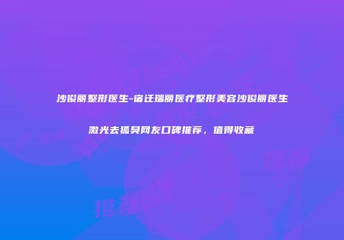 沙俊丽整形医生-宿迁瑞丽医疗整形美容沙俊丽医生激光去狐臭网友口碑推荐，值得收藏