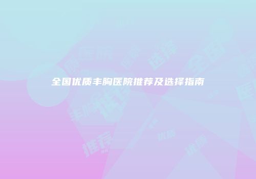 全国优质丰胸医院推荐及选择指南