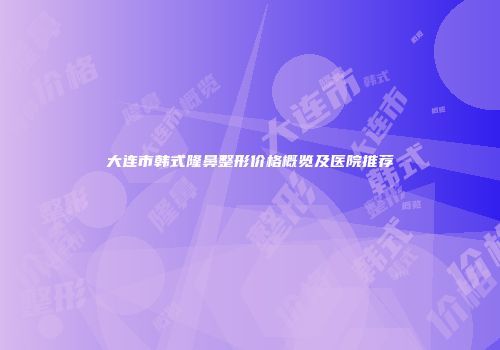 大连市韩式隆鼻整形价格概览及医院推荐