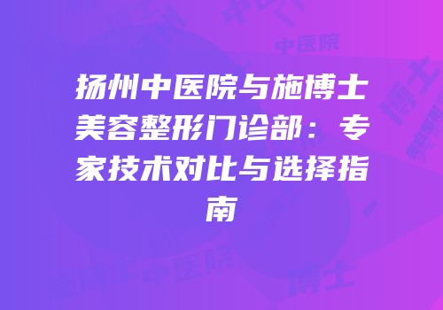 扬州中医院与施博士美容整形门诊部：专家技术对比与选择指南
