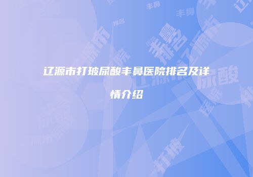 辽源市打玻尿酸丰鼻医院排名及详情介绍