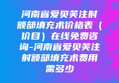 河南省爱贝芙注射额部填充术价格表（价目）在线免费咨询-河南省爱贝芙注射额部填充术费用需多少