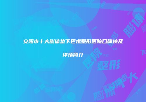 安阳市十大膨体垫下巴术整形医院口碑榜及详情简介
