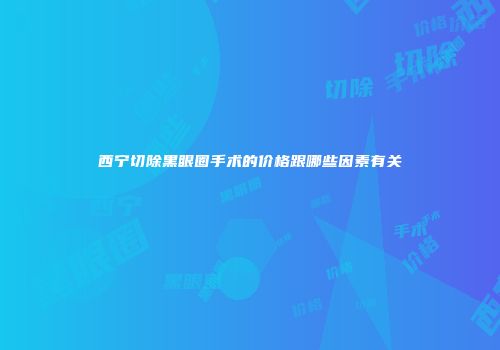 西宁切除黑眼圈手术的价格跟哪些因素有关