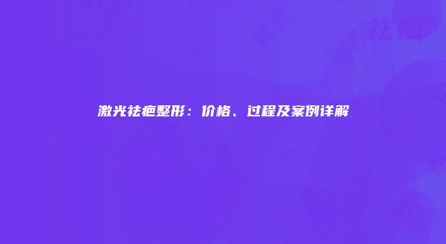 激光祛疤整形：价格、过程及案例详解