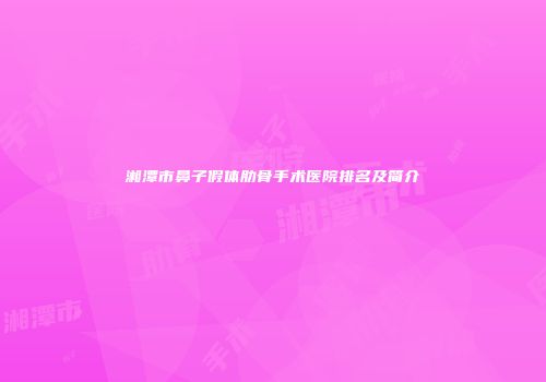 湘潭市鼻子假体肋骨手术医院排名及简介