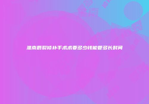 淮南唇裂修补手术术要多少钱能管多长时间