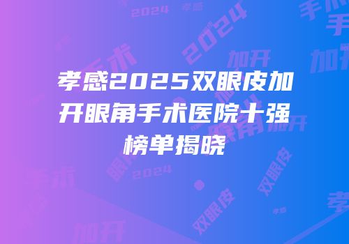 孝感2025双眼皮加开眼角手术医院十强榜单揭晓
