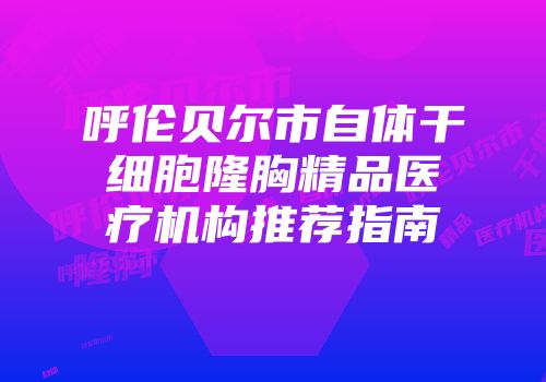 呼伦贝尔市自体干细胞隆胸精品医疗机构推荐指南