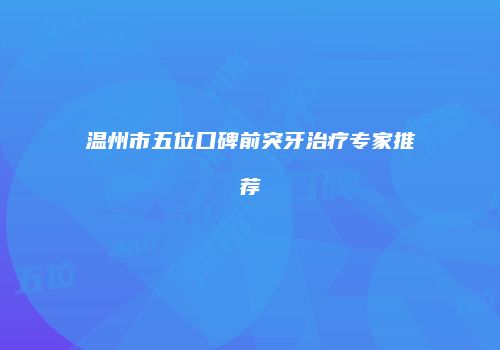 温州市五位口碑前突牙治疗专家推荐