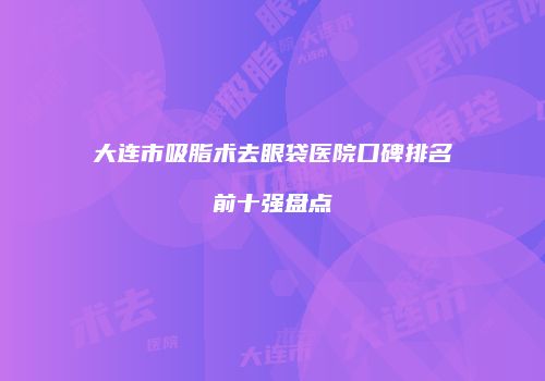 大连市吸脂术去眼袋医院口碑排名前十强盘点