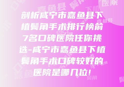 剖析咸宁市嘉鱼县下植鬓角手术排行榜前7名口碑医院任你挑选-咸宁市嘉鱼县下植鬓角手术口碑较好的医院是哪几位!