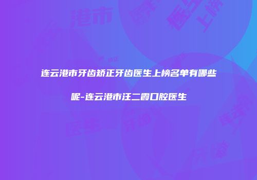 连云港市牙齿矫正牙齿医生上榜名单有哪些呢-连云港市汪二霞口腔医生