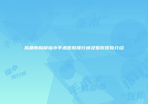 成都市胸部缩小手术医院排行榜及整形医院介绍