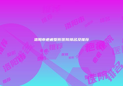 洛阳市疤痕整形医院排名及推荐