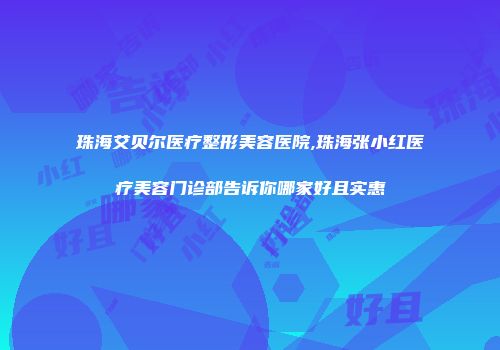 珠海艾贝尔医疗整形美容医院,珠海张小红医疗美容门诊部告诉你哪家好且实惠