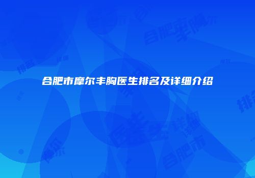合肥市摩尔丰胸医生排名及详细介绍