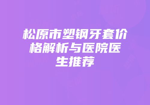 松原市塑钢牙套价格解析与医院医生推荐