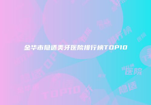金华市隐适美牙医院排行榜TOP10