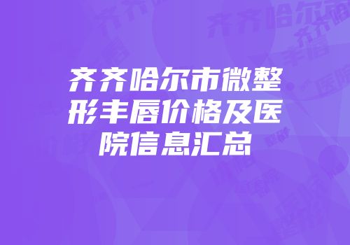 齐齐哈尔市微整形丰唇价格及医院信息汇总