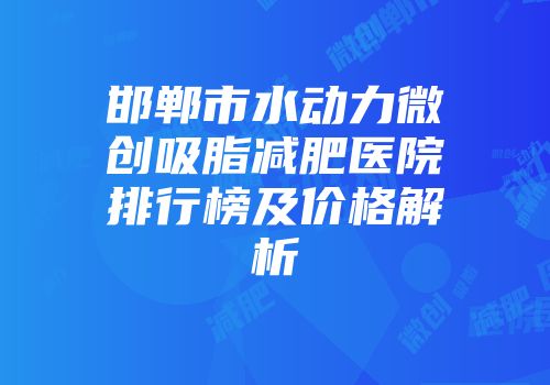 邯郸市水动力微创吸脂减肥医院排行榜及价格解析