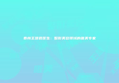 泰州王慧君医生：整形美容领域的唯美专家