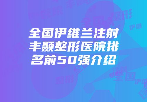全国伊维兰注射丰颞整形医院排名前50强介绍