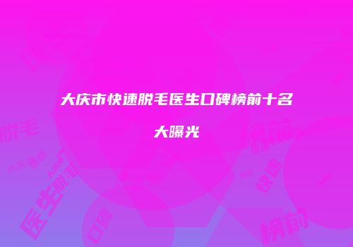 大庆市快速脱毛医生口碑榜前十名大曝光