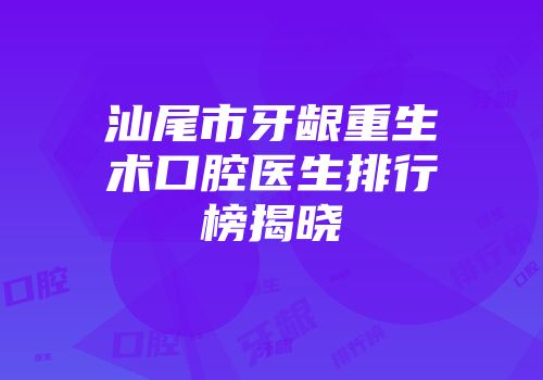 汕尾市牙龈重生术口腔医生排行榜揭晓