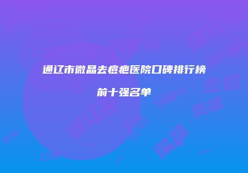 通辽市微晶去痘疤医院口碑排行榜前十强名单