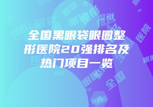 全国黑眼袋眼圈整形医院20强排名及热门项目一览
