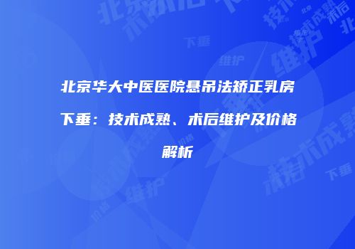 北京华大中医医院悬吊法矫正乳房下垂：技术成熟、术后维护及价格解析