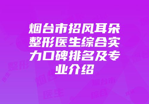 烟台市招风耳朵整形医生综合实力口碑排名及专业介绍