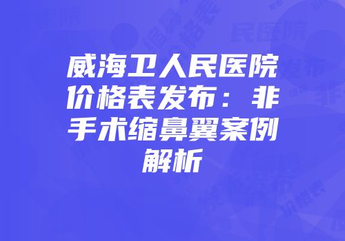 威海卫人民医院价格表发布：非手术缩鼻翼案例解析