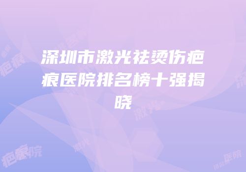 深圳市激光祛烫伤疤痕医院排名榜十强揭晓