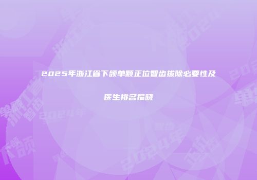 2025年浙江省下颌单颗正位智齿拔除必要性及医生排名揭晓